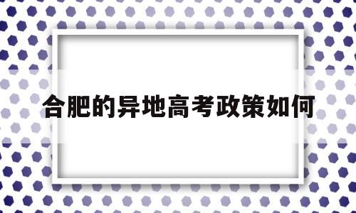 合肥的异地高考政策如何 外地人在合肥上学可以高考吗