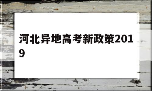 河北异地高考新政策2019,河北异地高考新政策2020按河北分数线录取吗