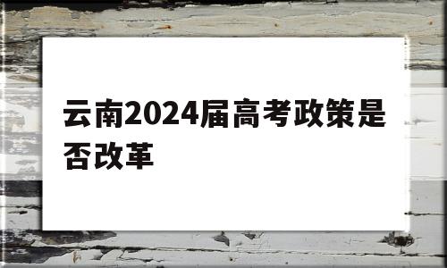 云南2024届高考政策是否改革的简单介绍