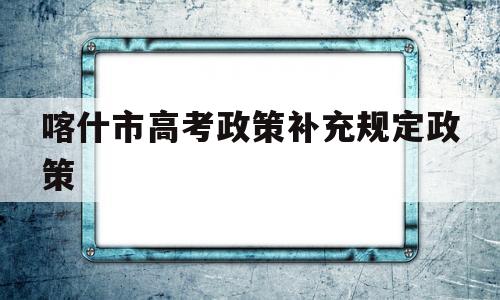 关于喀什市高考政策补充规定政策的信息