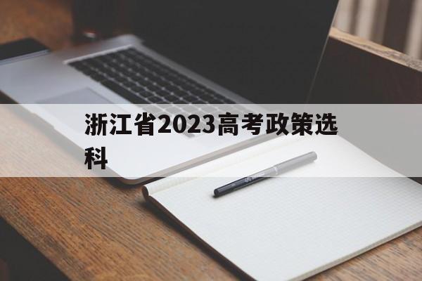 浙江省2023高考政策选科,浙江2023届新高考政策选考