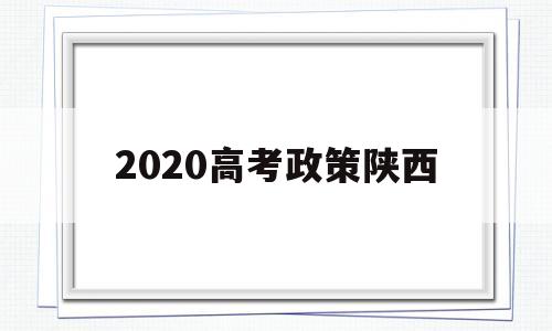 2020高考政策陕西 陕西省2020年高考政策是什么