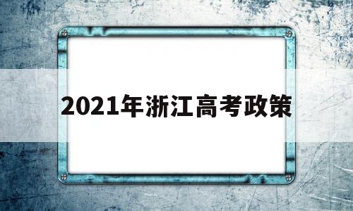 2021年浙江高考政策 2021年浙江高考政策及高考改革最新方案