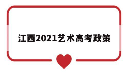 江西2021艺术高考政策,江西省2021年普通高考艺术类