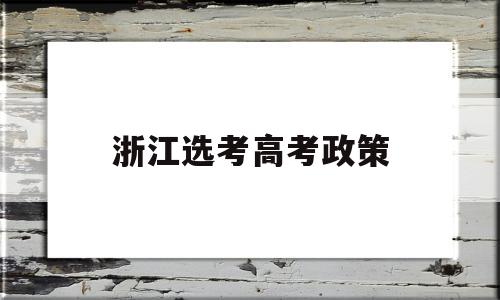 浙江选考高考政策,浙江新高考选考政策