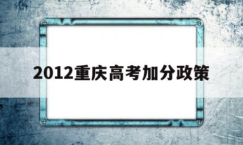 2012重庆高考加分政策,重庆市高考加分政策2021