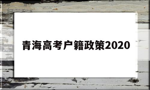 青海高考户籍政策2020,2020年青海高考户籍政策