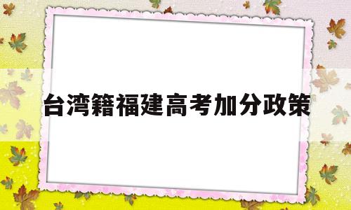 台湾籍福建高考加分政策 台湾户籍在大陆高考可以加分