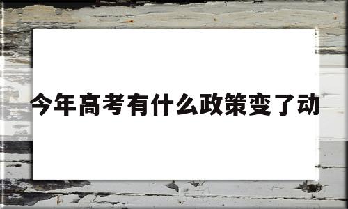 包含今年高考有什么政策变了动的词条