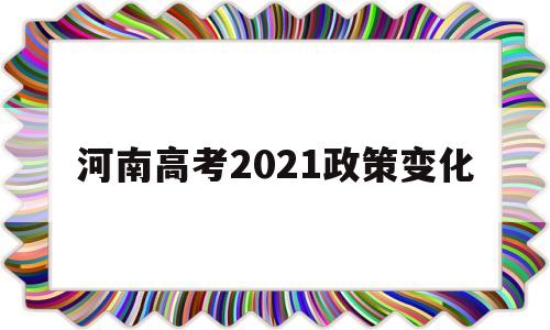 河南高考2021政策变化 2021年河南省高考政策有变化吗