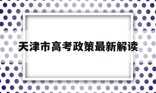 天津市高考政策最新解读的简单介绍