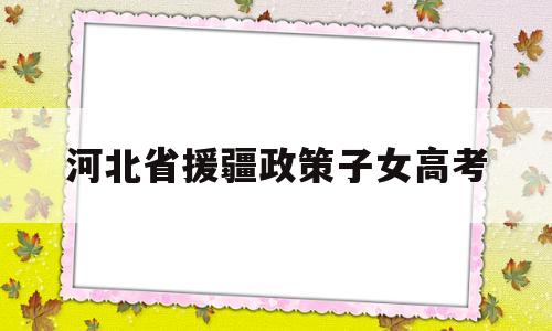 河北省援疆政策子女高考,河北援疆教师子女高考政策