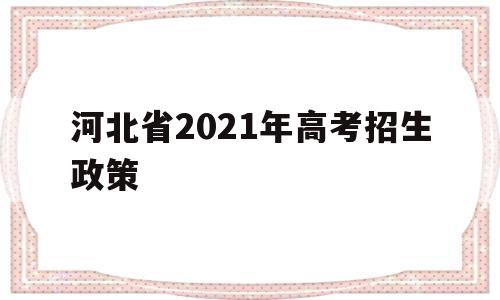 河北省2021年高考招生政策,河北省2021年新高考招生录取政策解读