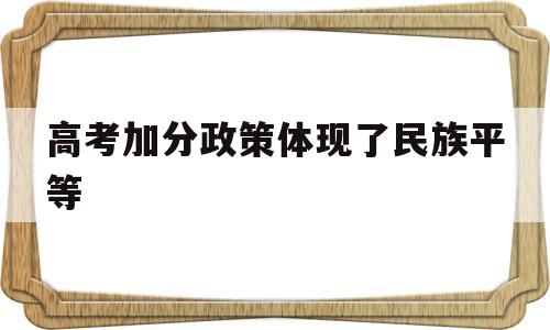 高考加分政策体现了民族平等,给少数民族高考加分是民族平等的表现