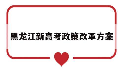 黑龙江新高考政策改革方案,黑龙江新高考政策改革开始了吗