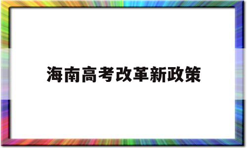 海南高考改革新政策,海南高考政策改革方案