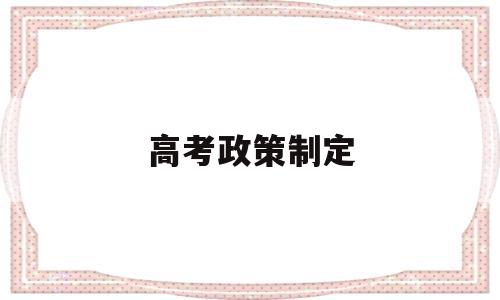 高考政策制定 全国高考政策改革方案