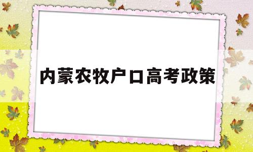 内蒙农牧户口高考政策,内蒙古外地户口孩子高考最新政策