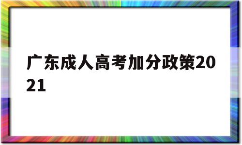 广东成人高考加分政策2021,广东省2021年成人高考考生守则