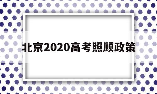 北京2020高考照顾政策,北京市教委2020年高考政策