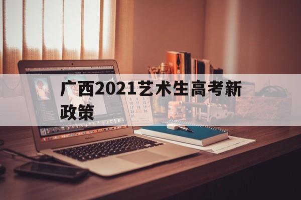 包含广西2021艺术生高考新政策的词条