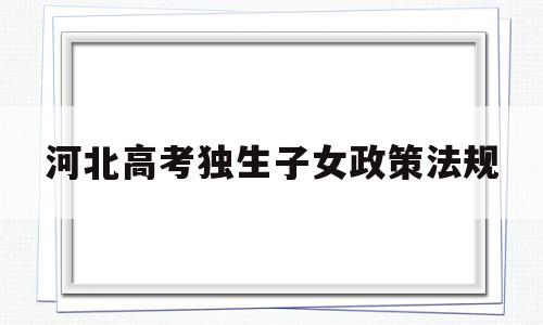 河北高考独生子女政策法规 河北省高考独生子女加分政策