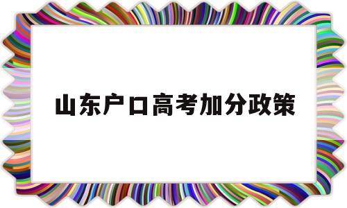 山东户口高考加分政策,山东省高考加分政策有哪些