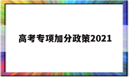 高考专项加分政策2021,2021年高考地方专项加分吗