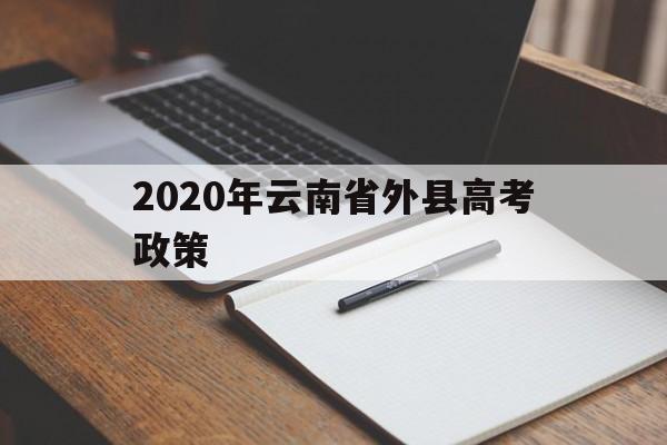 2020年云南省外县高考政策,云南高考政策改革方案2020对户籍