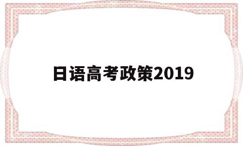 日语高考政策2019,日语高考政策什么时候实行的?