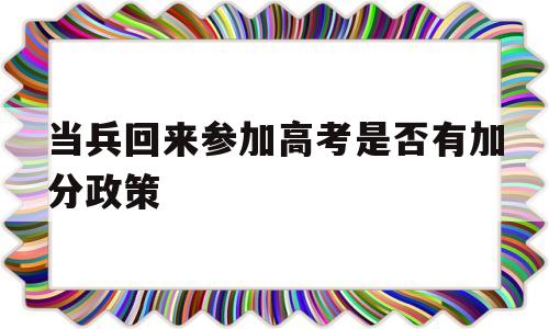 关于当兵回来参加高考是否有加分政策的信息