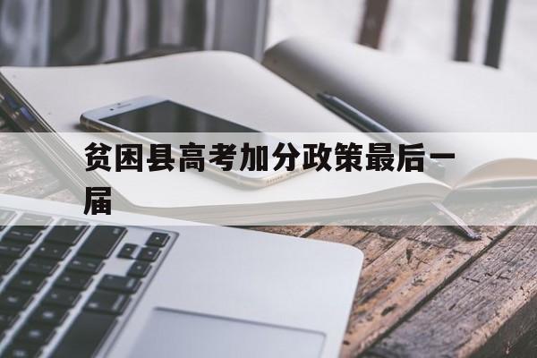 贫困县高考加分政策最后一届 贫困县对于高考加分有什么优惠政策