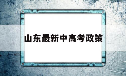 山东最新中高考政策 山东省教育厅高考政策