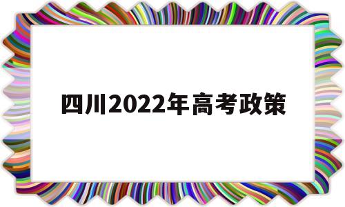 四川2022年高考政策,2022年四川高考政策变化