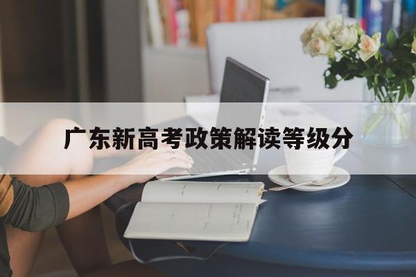 广东新高考政策解读等级分 广东省新高考等级赋分计算公式