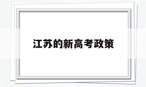 江苏的新高考政策,江苏省新高考政策解读专栏