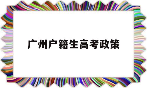 广州户籍生高考政策 非户籍生在广州高考需要什么条件