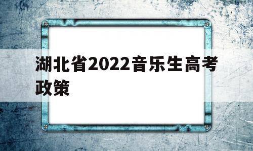 湖北省2022音乐生高考政策,2021湖北省音乐学类报考人数
