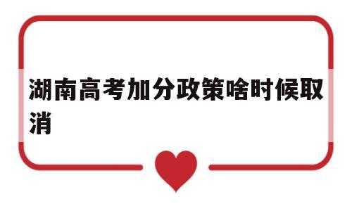 湖南高考加分政策啥时候取消,湖南省进一步调整高考加分政策实施办法