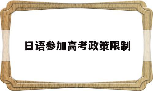 日语参加高考政策限制,日语考生高考有什么限制