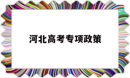 河北高考专项政策 河北省高考地方专项计划是什么意思