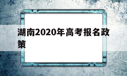 湖南2020年高考报名政策 湖南省2020年高考报名时间