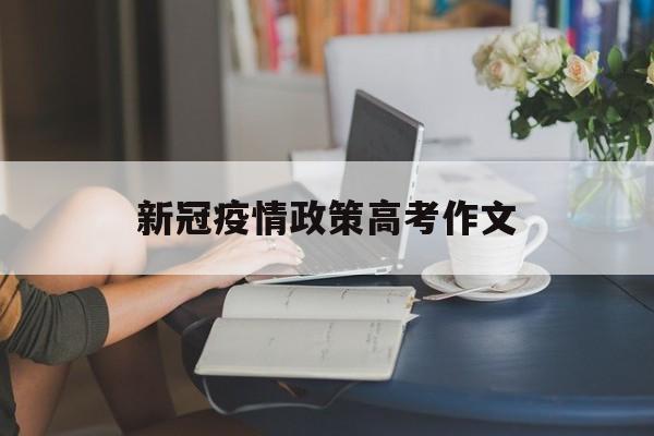 新冠疫情政策高考作文,关于新冠疫情的作文大学生