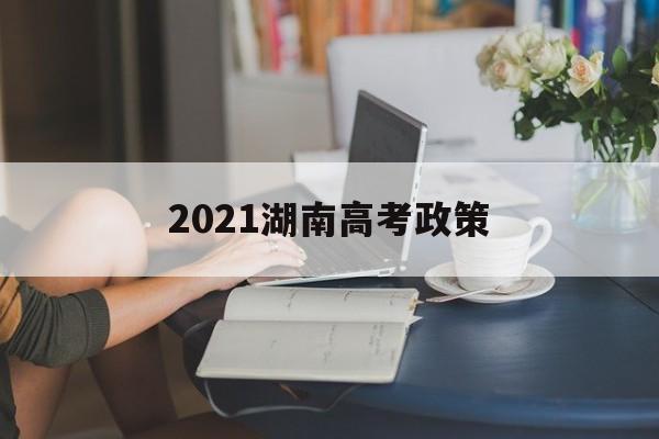 2021湖南高考政策,2021湖南高考政策退档新规