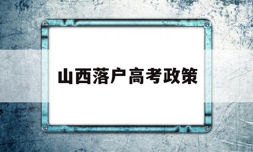 山西落户高考政策 外地户口在山西高考条件