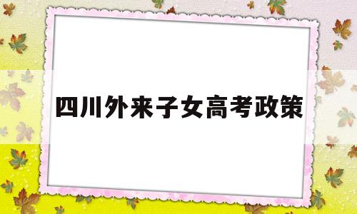 四川外来子女高考政策,外省学生在四川参加高考条件