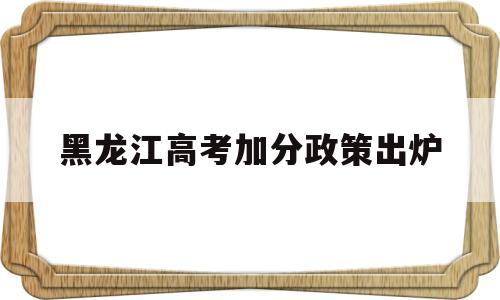 黑龙江高考加分政策出炉 黑龙江省满族高考有加分政策吗