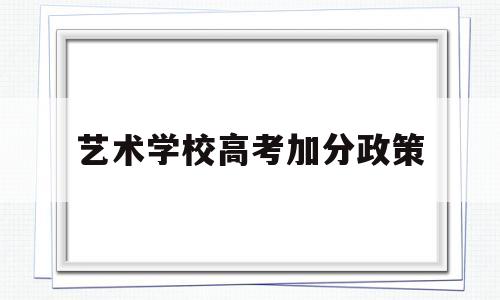 艺术学校高考加分政策,高考艺术类加分政策取消