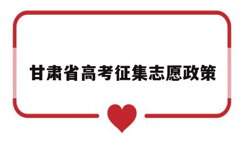 甘肃省高考征集志愿政策,2021年甘肃省高考志愿填报表