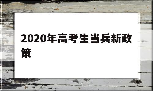 2020年高考生当兵新政策,应届大学生当兵2020年政策